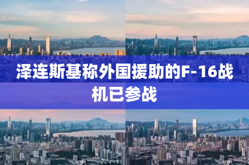 泽连斯基称外国援助的F-16战机已参战