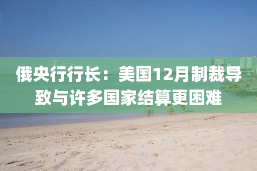 俄央行行长：美国12月制裁导致与许多国家结算更困难
