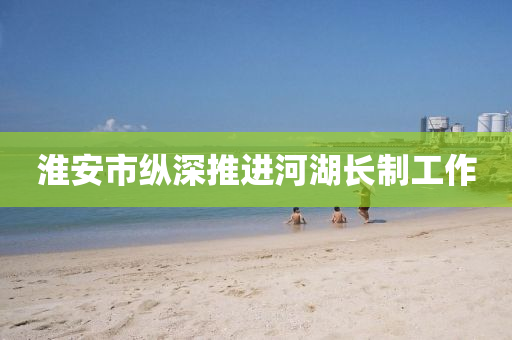 淮安市纵深推进河湖长制工作