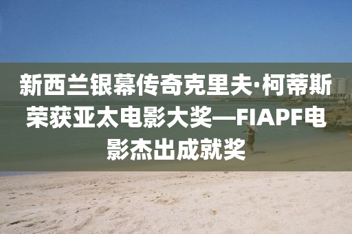 新西兰银幕传奇克里夫·柯蒂斯荣获亚太电影大奖—FIAPF电影杰出成就奖