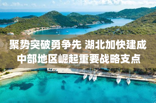 聚势突破勇争先 湖北加快建成中部地区崛起重要战略支点