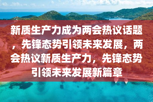 新质生产力成为两会热议话题，先锋态势引领未来发展，两会热议新质生产力，先锋态势引领未来发展新篇章