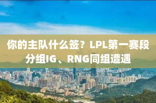 你的主队什么签？LPL第一赛段分组IG、RNG同组遭遇