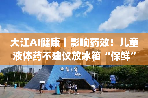 大江AI健康｜影响药效！儿童液体药不建议放冰箱“保鲜”