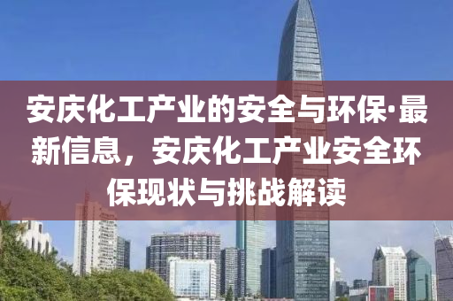 安庆化工产业的安全与环保·最新信息，安庆化工产业安全环保现状与挑战解读