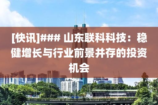 [快讯] 山东联科科技：稳健增长与行业前景并存的投资机会