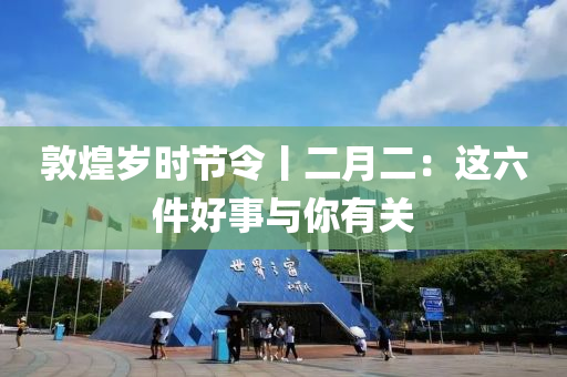 敦煌岁时节令丨二月二：这六件好事与你有关