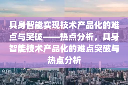 具身智能实现技术产品化的难点与突破——热点分析，具身智能技术产品化的难点突破与热点分析