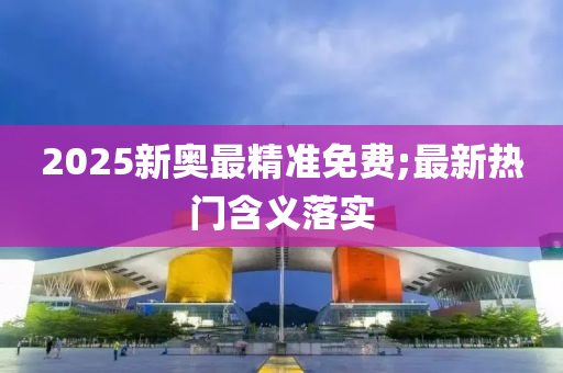 2025新奥最精准免费;最新热门含义落实