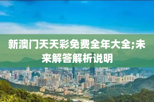 新澳门天天彩免费全年大全;未来解答解析说明