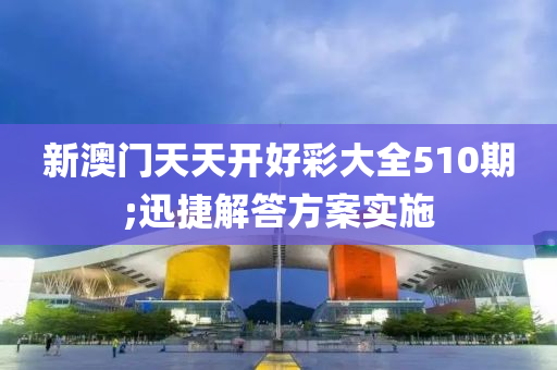 新澳门天天开好彩大全510期;迅捷解答方案实施