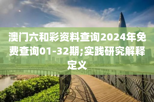 澳门六和彩资料查询2024年免费查询01-32期;实践研究解释定义