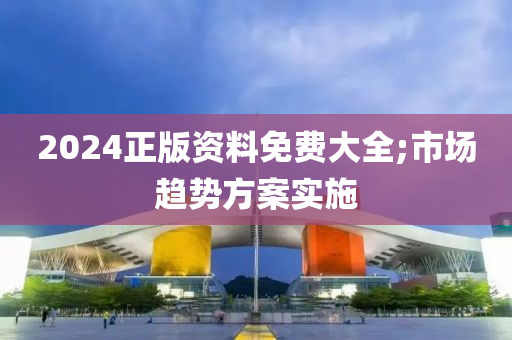 2024正版资料免费大全;市场趋势方案实施