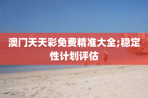 澳门天天彩免费精准大全;稳定性计划评估