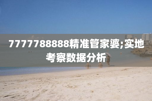 7777788888精准管家婆;实地考察数据分析