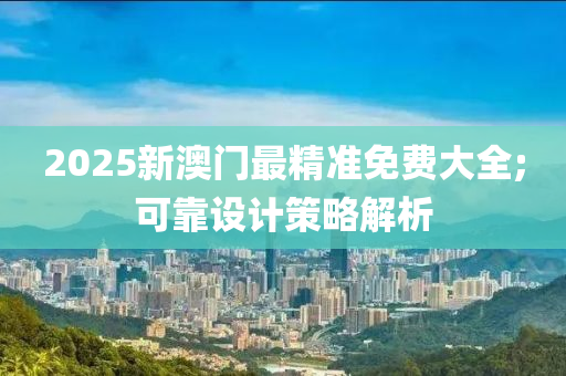 2025新澳门最精准免费大全;可靠设计策略解析