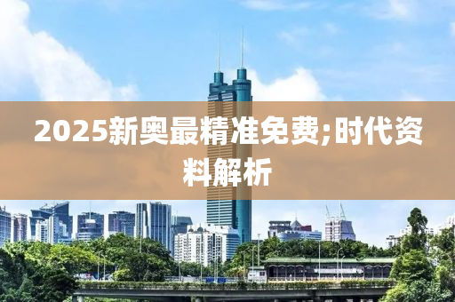 2025新奥最精准免费;时代资料解析