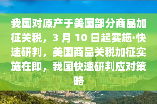 我国对原产于美国部分商品加征关税，3 月 10 日起实施·快速研判，美国商品关税加征实施在即，我国快速研判应对策略