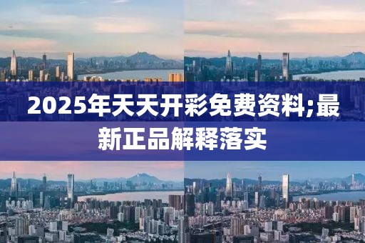 2025年天天开彩免费资料;最新正品解释落实