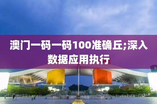 澳门一码一码100准确丘;深入数据应用执行