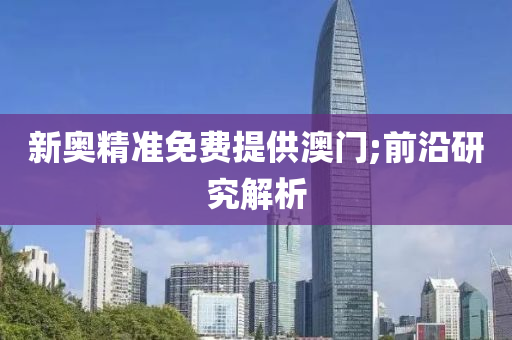 新奥精准免费提供澳门;前沿研究解析