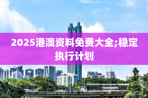 2025港澳资料免费大全;稳定执行计划