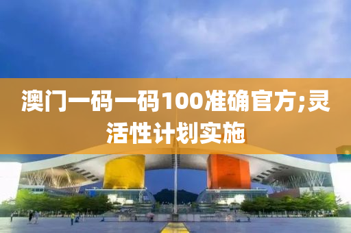 澳门一码一码100准确官方;灵活性计划实施