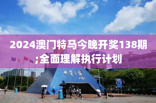 2024澳门特马今晚开奖138期;全面理解执行计划