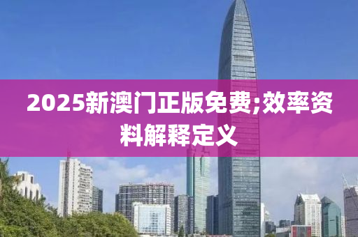 2025新澳门正版免费;效率资料解释定义