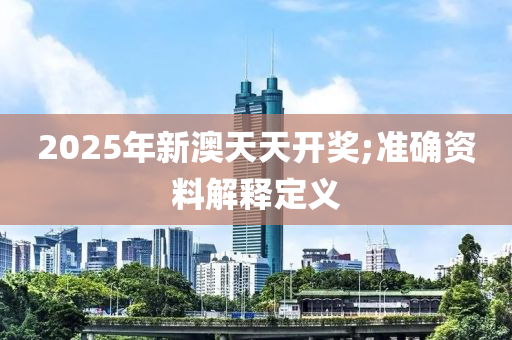 2025年新澳天天开奖;准确资料解释定义