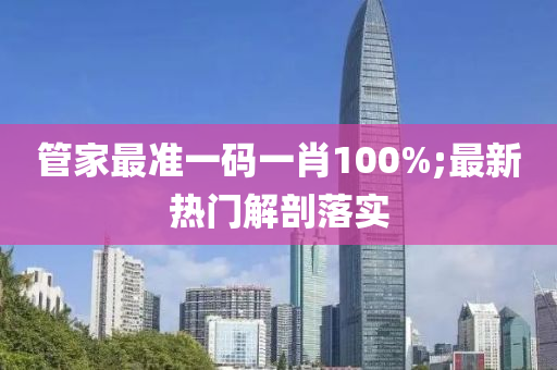 管家最准一码一肖100%;最新热门解剖落实