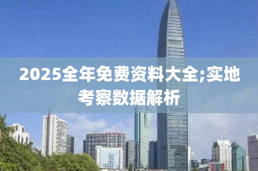 2025全年免费资料大全;实地考察数据解析