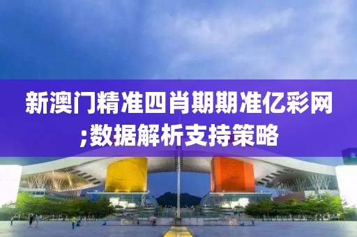 新澳门精准四肖期期准亿彩网;数据解析支持策略