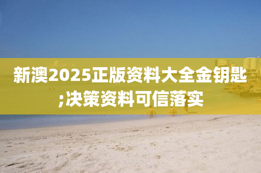新澳2025正版资料大全金钥匙;决策资料可信落实