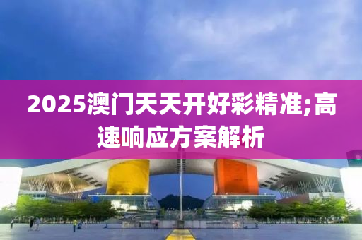 2025澳门天天开好彩精准;高速响应方案解析
