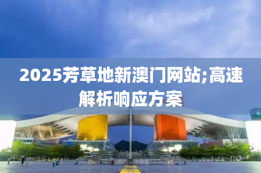 2025芳草地新澳门网站;高速解析响应方案