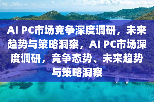 AI PC市场竞争深度调研，未来趋势与策略洞察，AI PC市场深度调研，竞争态势、未来趋势与策略洞察