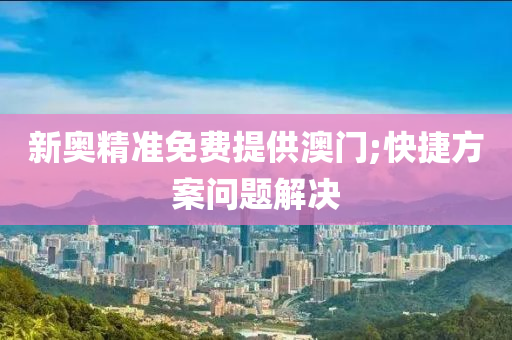 新奥精准免费提供澳门;快捷方案问题解决