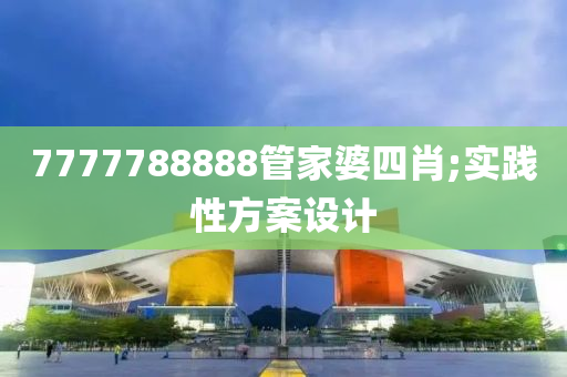 7777788888管家婆四肖;实践性方案设计