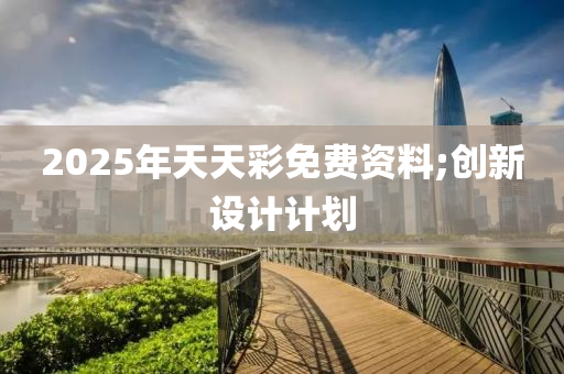 2025年天天彩免费资料;创新设计计划