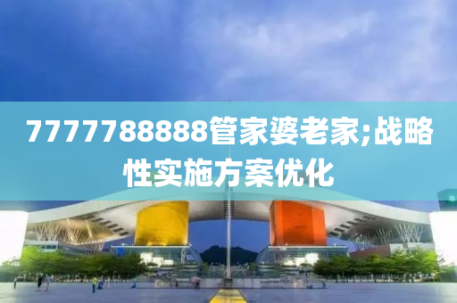 7777788888管家婆老家;战略性实施方案优化