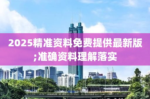 2025精准资料免费提供最新版;准确资料理解落实