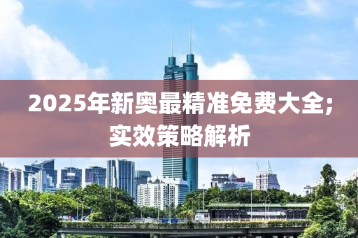 2025年新奥最精准免费大全;实效策略解析