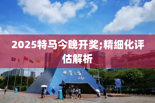 2025特马今晚开奖;精细化评估解析