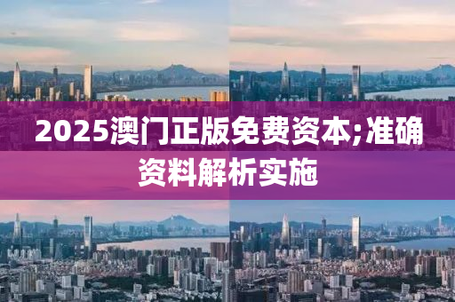 2025澳门正版免费资本;准确资料解析实施