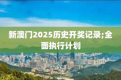 新澳门2025历史开奖记录;全面执行计划