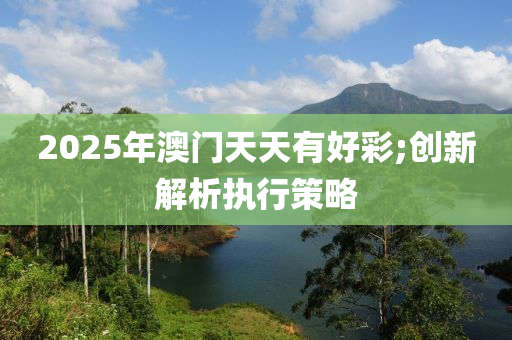 2025年澳门天天有好彩;创新解析执行策略