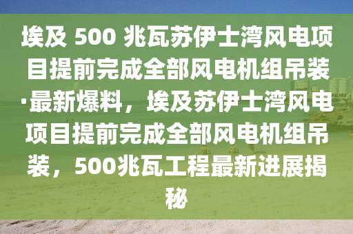 埃及 500 兆瓦苏伊士湾风电项目提前完成全部风电机组吊装·最新爆料，埃及苏伊士湾风电项目提前完成全部风电机组吊装，500兆瓦工程最新进展揭秘
