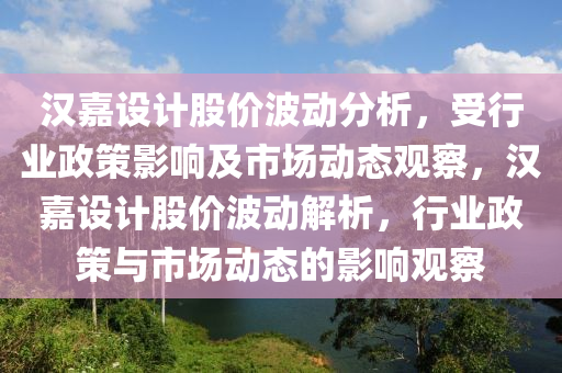汉嘉设计股价波动分析，受行业政策影响及市场动态观察，汉嘉设计股价波动解析，行业政策与市场动态的影响观察