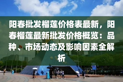 阳春批发榴莲价格表最新，阳春榴莲最新批发价格概览：品种、市场动态及影响因素全解析